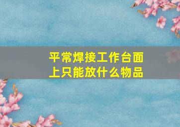 平常焊接工作台面上只能放什么物品