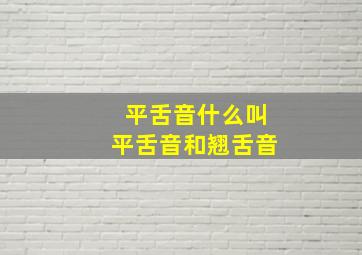 平舌音什么叫平舌音和翘舌音