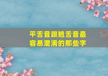 平舌音跟翘舌音最容易混淆的那些字