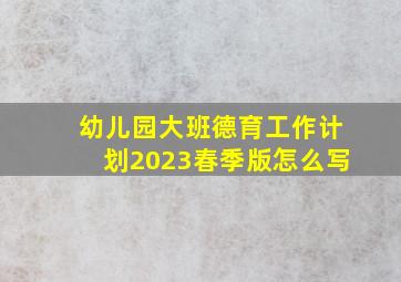 幼儿园大班德育工作计划2023春季版怎么写