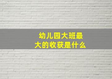 幼儿园大班最大的收获是什么