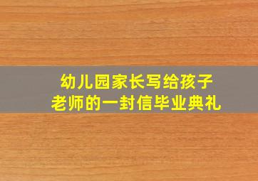 幼儿园家长写给孩子老师的一封信毕业典礼