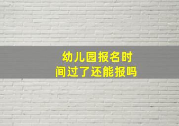 幼儿园报名时间过了还能报吗