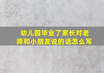 幼儿园毕业了家长对老师和小朋友说的话怎么写