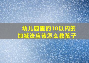 幼儿园里的10以内的加减法应该怎么教孩子