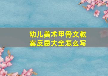 幼儿美术甲骨文教案反思大全怎么写