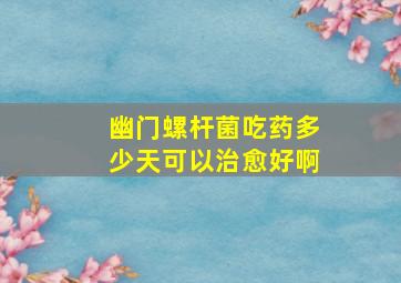 幽门螺杆菌吃药多少天可以治愈好啊