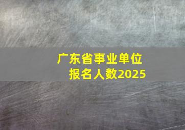 广东省事业单位报名人数2025