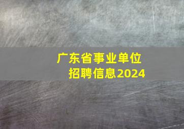 广东省事业单位招聘信息2024