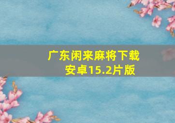 广东闲来麻将下载安卓15.2片版