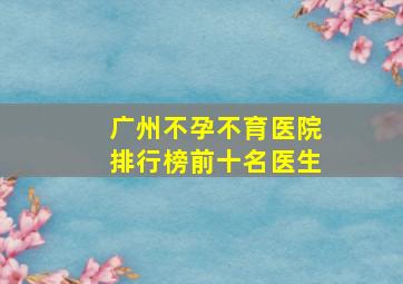 广州不孕不育医院排行榜前十名医生