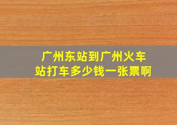 广州东站到广州火车站打车多少钱一张票啊