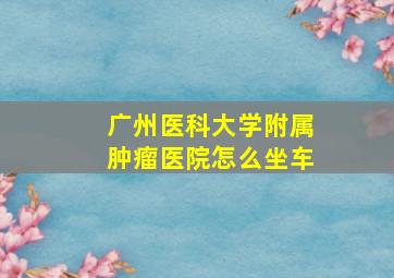 广州医科大学附属肿瘤医院怎么坐车