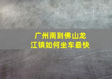 广州南到佛山龙江镇如何坐车最快