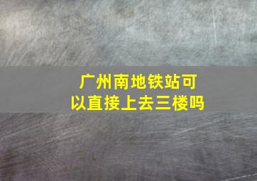 广州南地铁站可以直接上去三楼吗