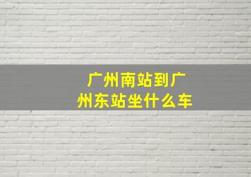 广州南站到广州东站坐什么车