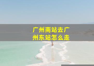 广州南站去广州东站怎么走