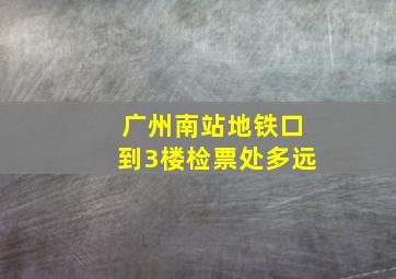 广州南站地铁口到3楼检票处多远