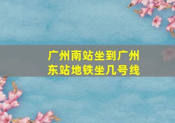 广州南站坐到广州东站地铁坐几号线