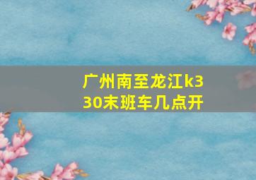 广州南至龙江k330末班车几点开