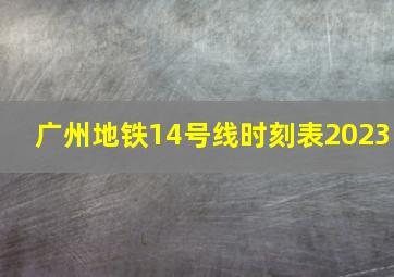 广州地铁14号线时刻表2023