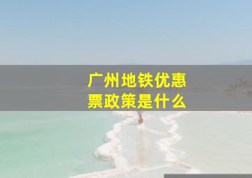 广州地铁优惠票政策是什么