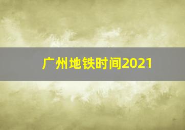 广州地铁时间2021