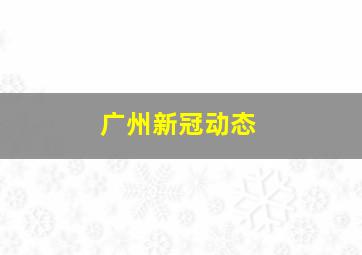 广州新冠动态