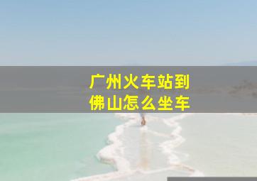 广州火车站到佛山怎么坐车