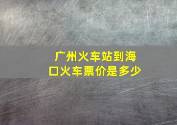 广州火车站到海口火车票价是多少