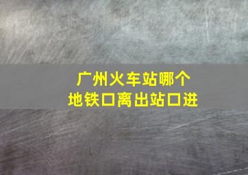 广州火车站哪个地铁口离出站口进