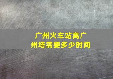 广州火车站离广州塔需要多少时间