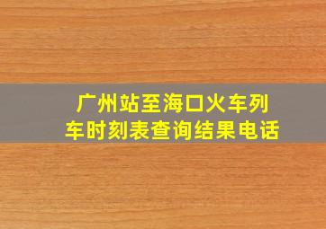 广州站至海口火车列车时刻表查询结果电话