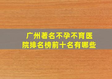 广州著名不孕不育医院排名榜前十名有哪些