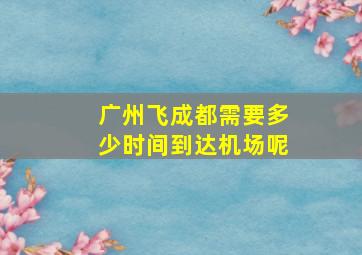 广州飞成都需要多少时间到达机场呢