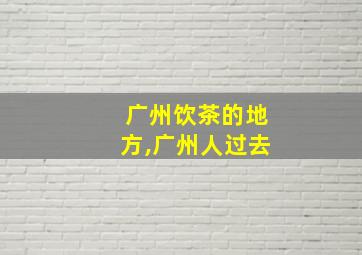 广州饮茶的地方,广州人过去