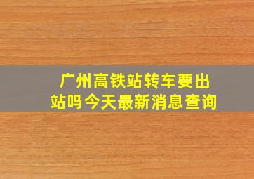 广州高铁站转车要出站吗今天最新消息查询