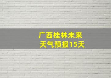 广西桂林未来天气预报15天