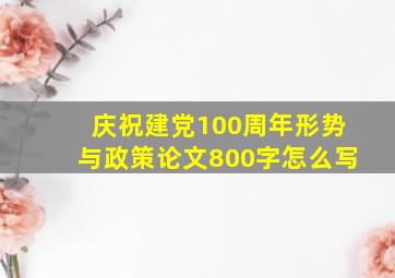 庆祝建党100周年形势与政策论文800字怎么写