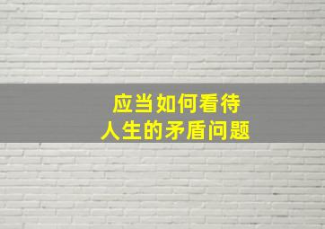 应当如何看待人生的矛盾问题