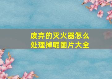 废弃的灭火器怎么处理掉呢图片大全