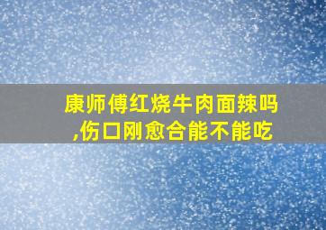 康师傅红烧牛肉面辣吗,伤口刚愈合能不能吃