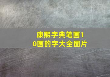 康熙字典笔画10画的字大全图片