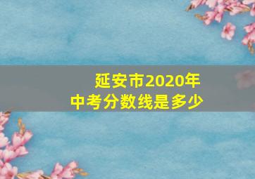 延安市2020年中考分数线是多少