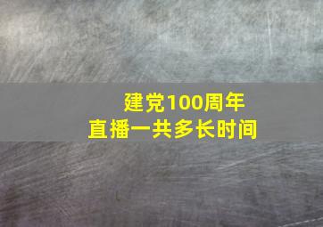 建党100周年直播一共多长时间