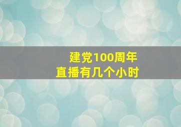 建党100周年直播有几个小时