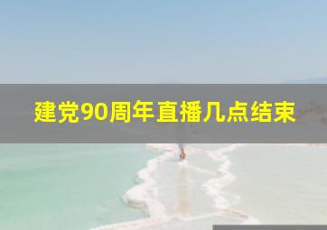 建党90周年直播几点结束