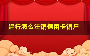 建行怎么注销信用卡销户