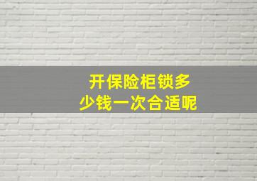 开保险柜锁多少钱一次合适呢