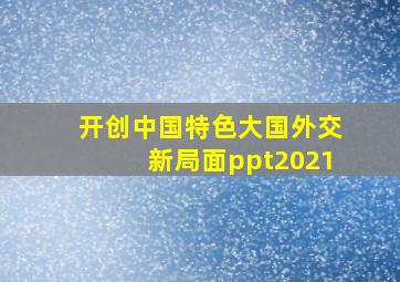 开创中国特色大国外交新局面ppt2021